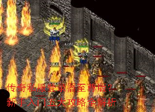传奇私服登录器至尊版?新手入门五大攻略全解析 传奇私服登录器至尊版?新手入门五大攻略全解析
