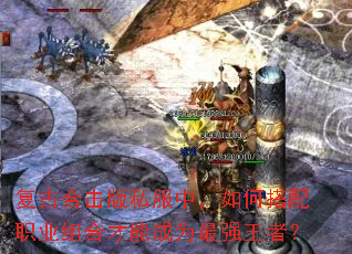 复古合击版私服中,如何搭配职业组合才能成为最强王者? 复古合击版私服中,如何搭配职业组合才能成为最强王者?