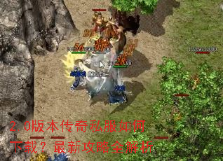 2.0版本传奇私服如何下载?最新攻略全解析 2.0版本传奇私服如何下载?最新攻略全解析