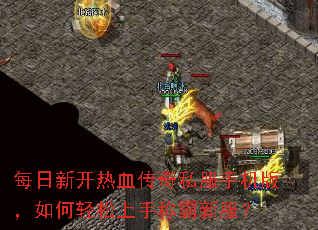 每日新开热血传奇私服手机版,如何轻松上手称霸新服? 每日新开热血传奇私服手机版,如何轻松上手称霸新服?