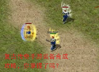 复古传奇手游装备合成攻略,你掌握了吗? 复古传奇手游装备合成攻略,你掌握了吗?