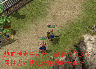 热血传奇中每升一级能增加多少属性点?快速升级攻略全解析 热血传奇中每升一级能增加多少属性点?快速升级攻略全解析