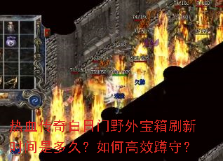 热血传奇白日门野外宝箱刷新时间是多久?如何高效蹲守? 热血传奇白日门野外宝箱刷新时间是多久?如何高效蹲守?
