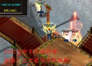 2025传奇手游搬砖哪家强?三大最强攻略解析 2025传奇手游搬砖哪家强?三大最强攻略解析