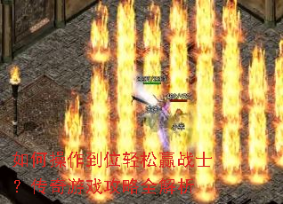 如何操作到位轻松赢战士?传奇游戏攻略全解析 如何操作到位轻松赢战士?传奇游戏攻略全解析
