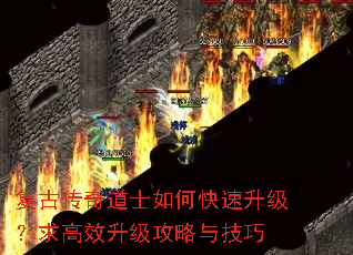 复古传奇道士如何快速升级?求高效升级攻略与技巧 复古传奇道士如何快速升级?求高效升级攻略与技巧