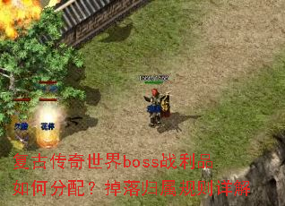 复古传奇世界boss战利品如何分配?掉落归属规则详解 复古传奇世界boss战利品如何分配?掉落归属规则详解