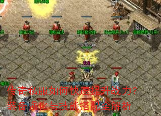 传奇私服如何快速提升战力?装备强化与技能搭配全解析 传奇私服如何快速提升战力?装备强化与技能搭配全解析