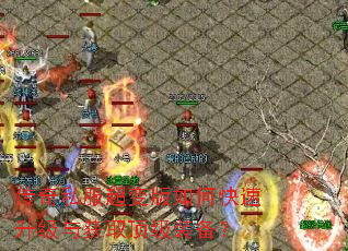 传奇私服超变版如何快速升级与获取顶级装备? 传奇私服超变版如何快速升级与获取顶级装备?