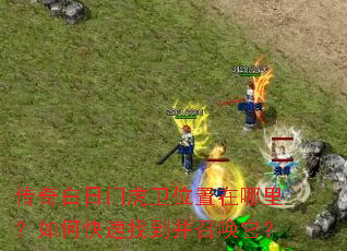 传奇白日门虎卫位置在哪里?如何快速找到并召唤它? 传奇白日门虎卫位置在哪里?如何快速找到并召唤它?