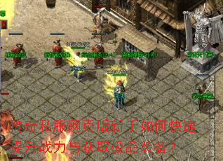 传奇私服网页版新手如何快速提升战力与获取极品装备? 传奇私服网页版新手如何快速提升战力与获取极品装备?