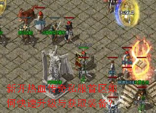 新开热血传奇私服首区如何快速升级与获取装备? 新开热血传奇私服首区如何快速升级与获取装备?