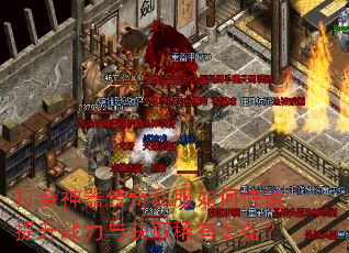 打金神器传奇私服如何快速提升战力与获取稀有装备? 打金神器传奇私服如何快速提升战力与获取稀有装备?