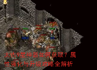 太古9星神器如何获取?属性强化与升级攻略全解析 太古9星神器如何获取?属性强化与升级攻略全解析