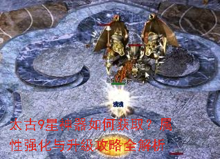 太古9星神器如何获取?属性强化与升级攻略全解析 太古9星神器如何获取?属性强化与升级攻略全解析