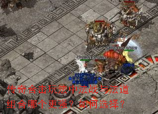 传奇合击玩法中法战与法道组合哪个更强?如何选择? 传奇合击玩法中法战与法道组合哪个更强?如何选择?