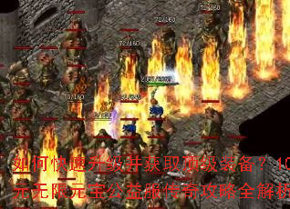 如何快速升级并获取顶级装备?10元无限元宝公益服传奇攻略全解析 如何快速升级并获取顶级装备?10元无限元宝公益服传奇攻略全解析