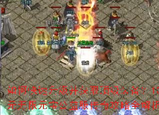 如何快速升级并获取顶级装备?10元无限元宝公益服传奇攻略全解析 如何快速升级并获取顶级装备?10元无限元宝公益服传奇攻略全解析