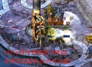 12月6日传奇游戏不停服,如何高效提升战力与装备? 12月6日传奇游戏不停服,如何高效提升战力与装备?