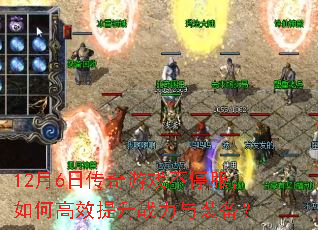 12月6日传奇游戏不停服,如何高效提升战力与装备? 12月6日传奇游戏不停服,如何高效提升战力与装备?