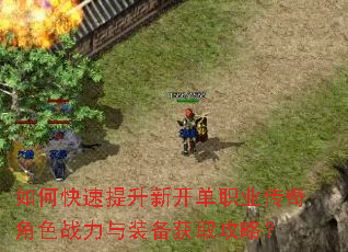 如何快速提升新开单职业传奇角色战力与装备获取攻略? 如何快速提升新开单职业传奇角色战力与装备获取攻略?