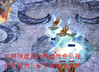 如何快速提升热血传奇私服角色战力?新手攻略全解析 如何快速提升热血传奇私服角色战力?新手攻略全解析