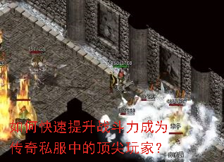 如何快速提升战斗力成为传奇私服中的顶尖玩家? 如何快速提升战斗力成为传奇私服中的顶尖玩家?