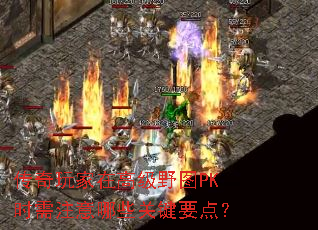 传奇玩家在高级野图PK时需注意哪些关键要点? 传奇玩家在高级野图PK时需注意哪些关键要点?
