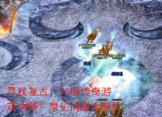 寻找复古1.76版传奇游戏攻略?常见问题全解析 寻找复古1.76版传奇游戏攻略?常见问题全解析