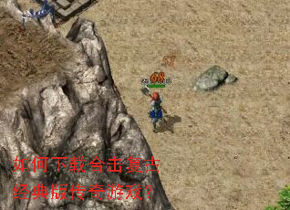 如何下载合击复古经典版传奇游戏? 如何下载合击复古经典版传奇游戏?