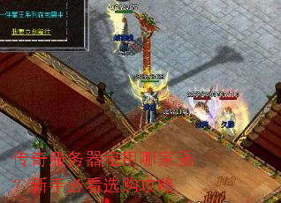 传奇服务器租用哪家强?新手必看选购攻略 传奇服务器租用哪家强?新手必看选购攻略