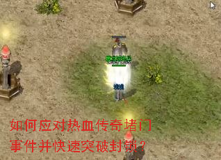 如何应对热血传奇堵门事件并快速突破封锁? 如何应对热血传奇堵门事件并快速突破封锁?