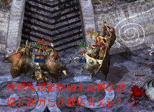 传奇私服最新版本如何快速提升战力与获取稀有装备? 传奇私服最新版本如何快速提升战力与获取稀有装备?