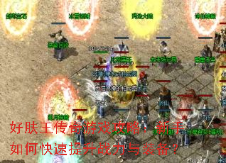 好肤王传奇游戏攻略:新手如何快速提升战力与装备? 好肤王传奇游戏攻略:新手如何快速提升战力与装备?