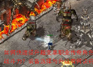 如何快速提升超变单职业传奇角色的战斗力?装备选择与升级有何诀窍? 如何快速提升超变单职业传奇角色的战斗力?装备选择与升级有何诀窍?