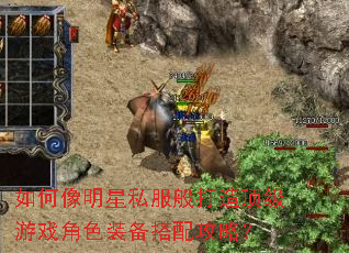 如何像明星私服般打造顶级游戏角色装备搭配攻略? 如何像明星私服般打造顶级游戏角色装备搭配攻略?