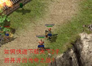 如何快速下载天下2手游并开启传奇之旅? 如何快速下载天下2手游并开启传奇之旅?