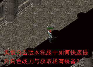 天裂合击版本私服中如何快速提升角色战力与获取稀有装备? 天裂合击版本私服中如何快速提升角色战力与获取稀有装备?