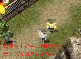超变合击sf中如何快速提升角色等级与装备战力? 超变合击sf中如何快速提升角色等级与装备战力?