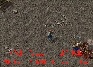 1.80战神合击版本中哪个职业组合最强?如何搭配技能与装备? 1.80战神合击版本中哪个职业组合最强?如何搭配技能与装备?