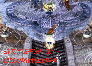 幻天领域无法登录?游戏攻略问题全解析 幻天领域无法登录?游戏攻略问题全解析