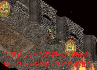 台服暗黑3能登录但暗黑4无法连接?如何解决跨版本登录难题? 台服暗黑3能登录但暗黑4无法连接?如何解决跨版本登录难题?